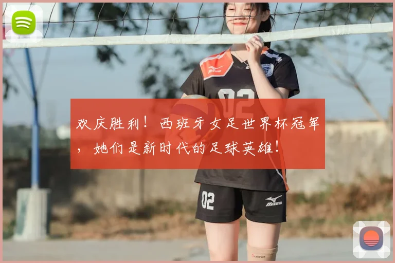 欢庆胜利！西班牙女足世界杯冠军，她们是新时代的足球英雄！