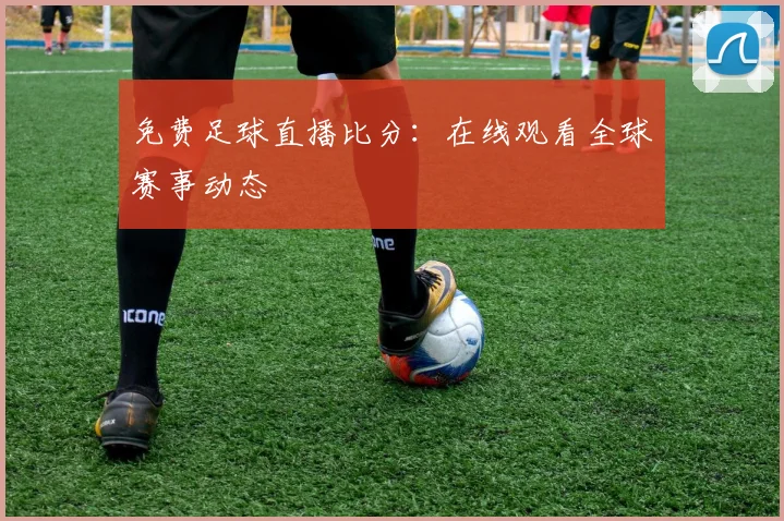 免费足球直播比分：在线观看全球赛事动态