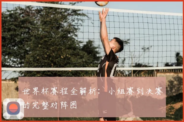 世界杯赛程全解析：小组赛到决赛的完整对阵图