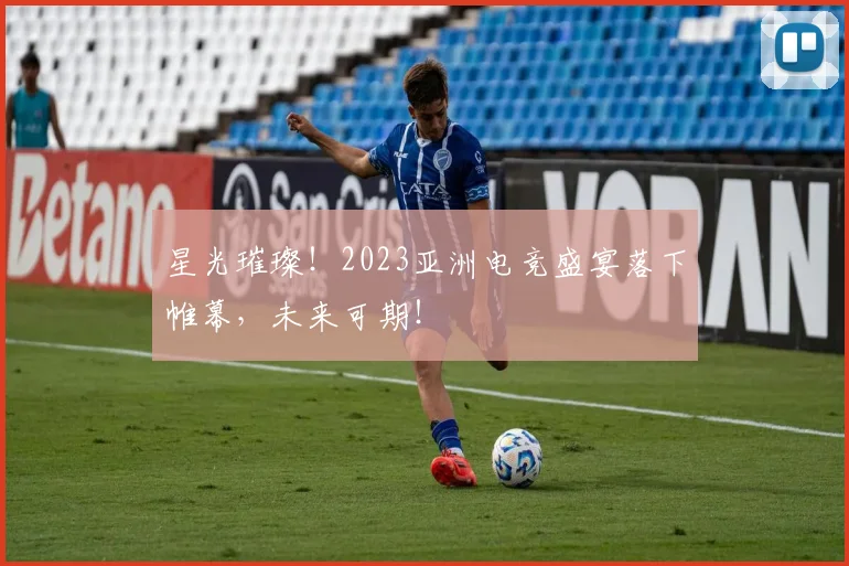 星光璀璨！2023亚洲电竞盛宴落下帷幕，未来可期！