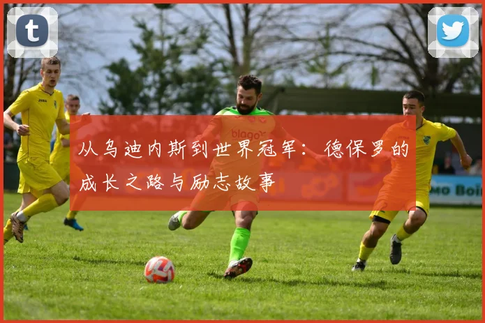 从乌迪内斯到世界冠军：德保罗的成长之路与励志故事