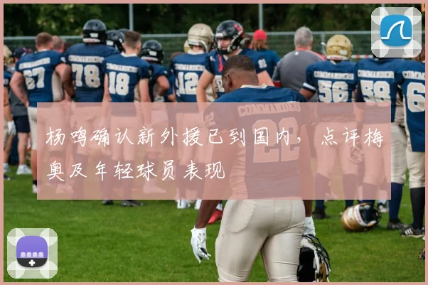 杨鸣确认新外援已到国内，点评梅奥及年轻球员表现