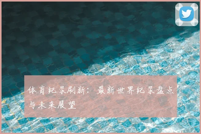 体育纪录刷新：最新世界纪录盘点与未来展望