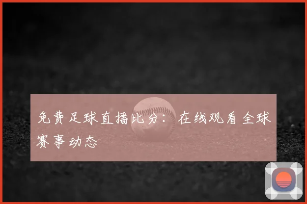 免费足球直播比分：在线观看全球赛事动态