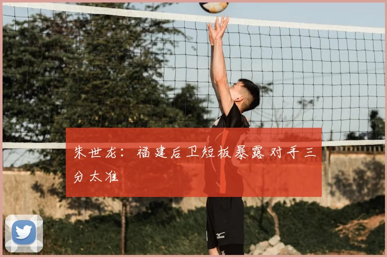 朱世龙：福建后卫短板暴露 对手三分太准
