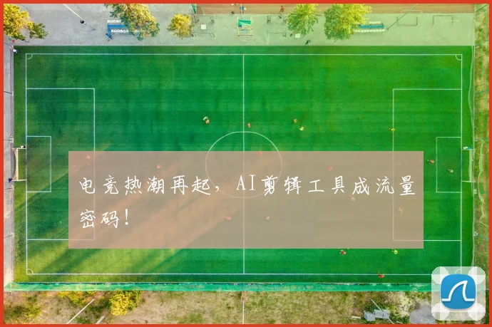 电竞热潮再起，AI剪辑工具成流量密码！