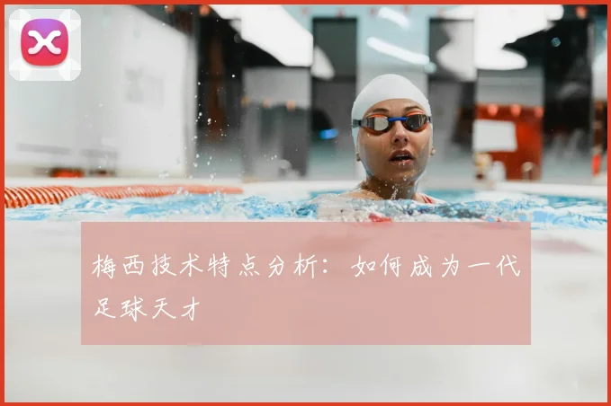 梅西技术特点分析：如何成为一代足球天才