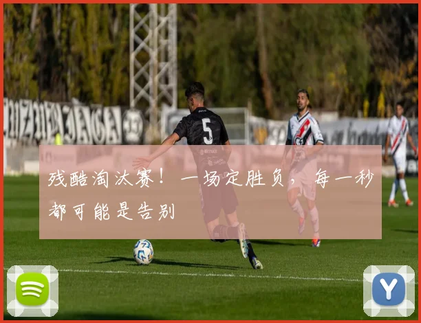 残酷淘汰赛！一场定胜负，每一秒都可能是告别