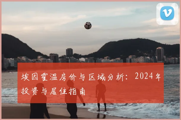 埃因霍温房价与区域分析：2024年投资与居住指南