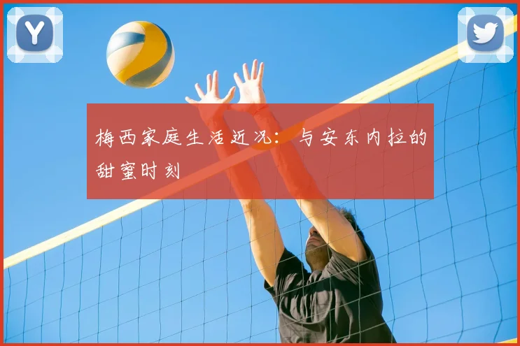 梅西家庭生活近况：与安东内拉的甜蜜时刻