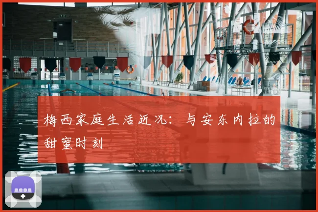 梅西家庭生活近况：与安东内拉的甜蜜时刻