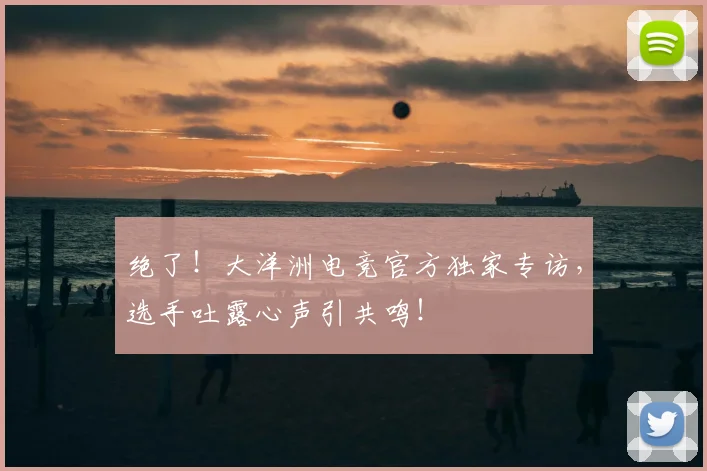 绝了！大洋洲电竞官方独家专访，选手吐露心声引共鸣！