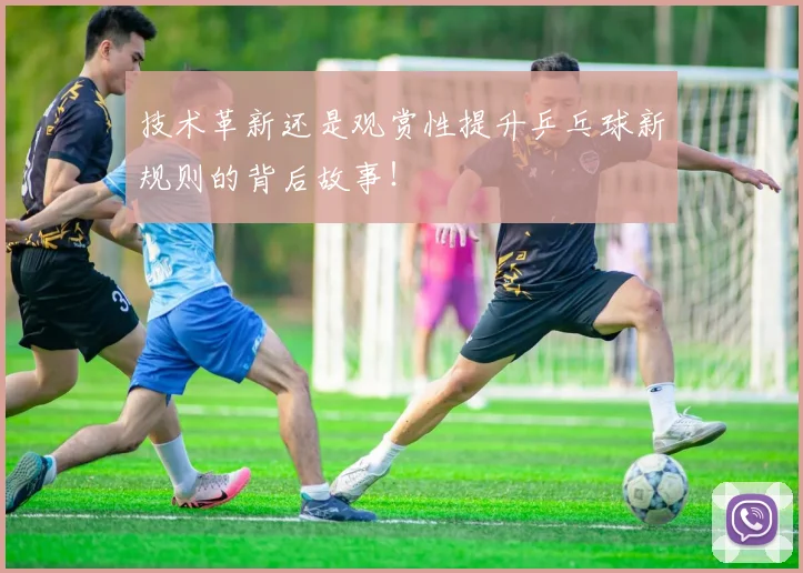 技术革新还是观赏性提升乒乓球新规则的背后故事！