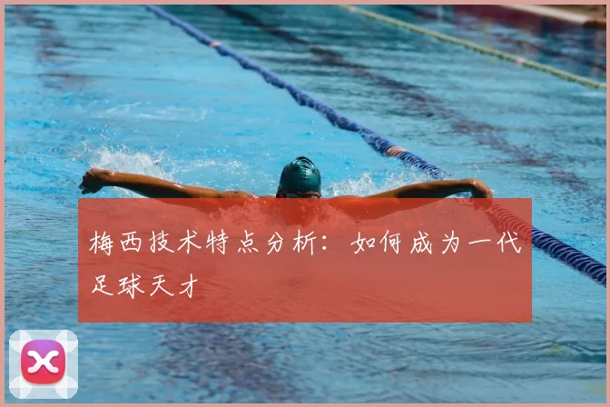 梅西技术特点分析：如何成为一代足球天才