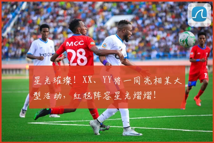星光璀璨！XX、YY将一同亮相某大型活动，红毯阵容星光熠熠！