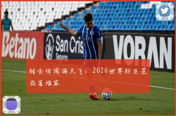 转会传闻满天飞，2026世界杯巨星花落谁家