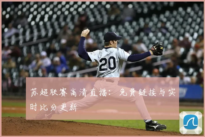 苏超联赛高清直播：免费链接与实时比分更新