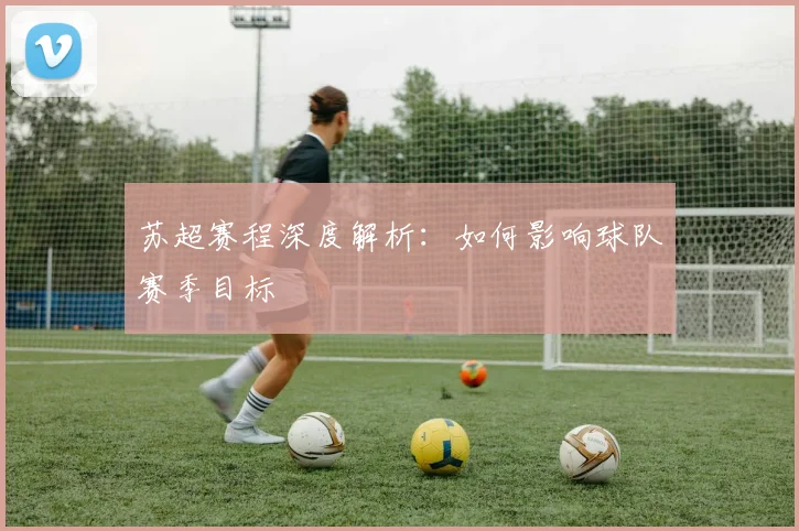 苏超赛程深度解析：如何影响球队赛季目标
