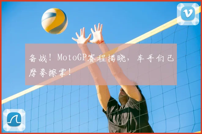 备战！MotoGP赛程揭晓，车手们已摩拳擦掌！