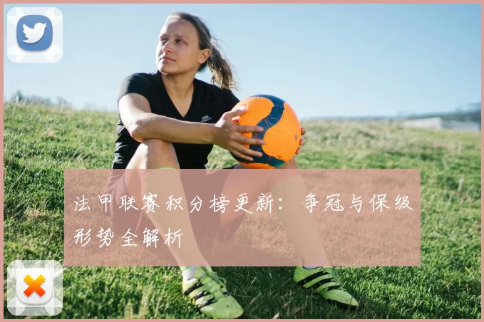 法甲联赛积分榜更新：争冠与保级形势全解析
