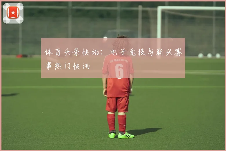 体育头条快讯：电子竞技与新兴赛事热门快讯