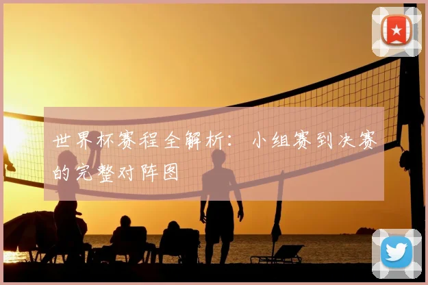 世界杯赛程全解析：小组赛到决赛的完整对阵图