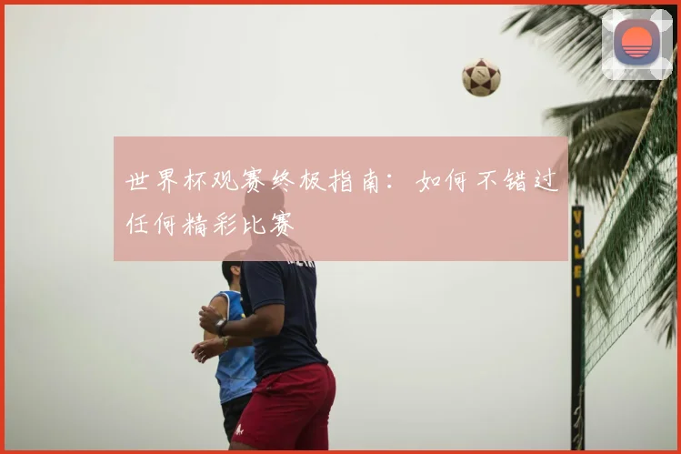 世界杯观赛终极指南：如何不错过任何精彩比赛