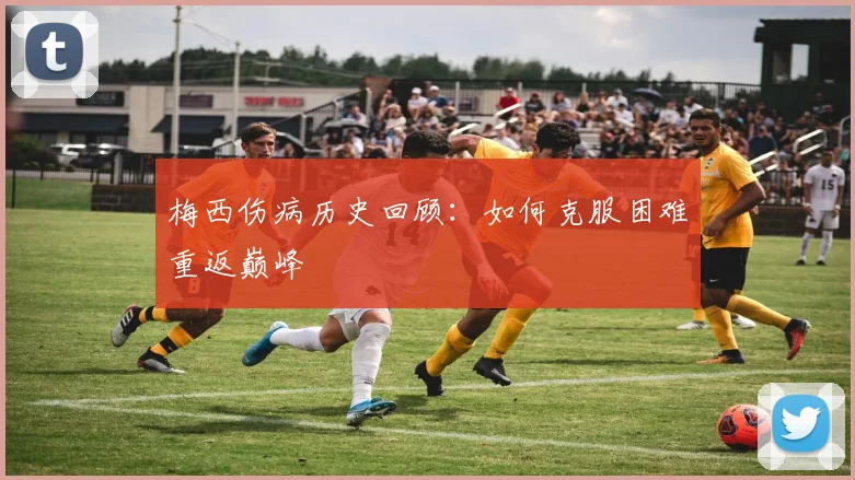 梅西伤病历史回顾：如何克服困难重返巅峰