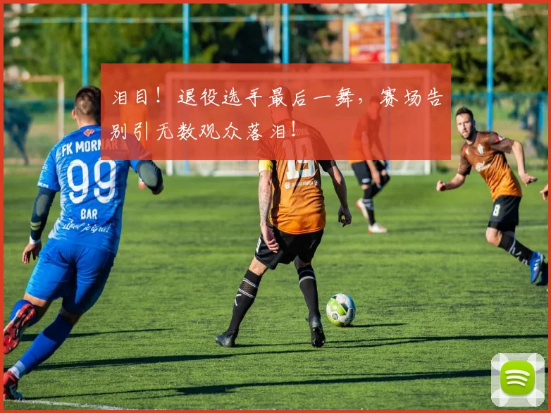 泪目！退役选手最后一舞，赛场告别引无数观众落泪！