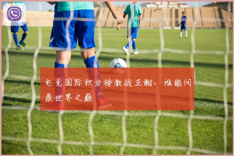 电竞国际积分榜激战正酣，谁能问鼎世界之巅