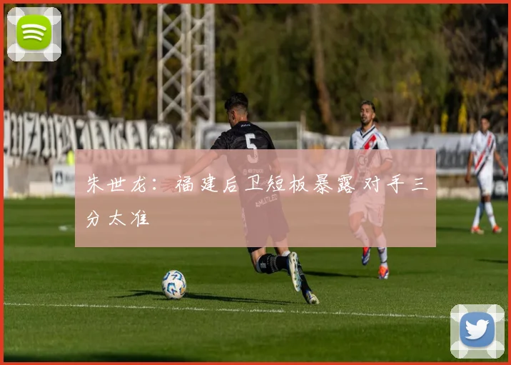 朱世龙：福建后卫短板暴露 对手三分太准