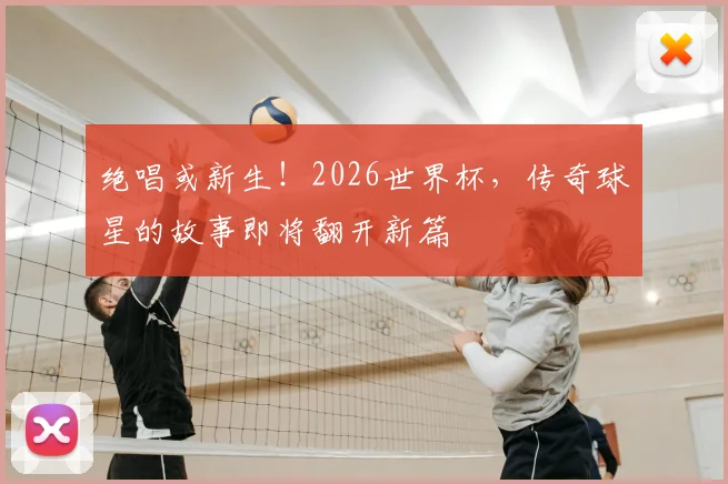 绝唱或新生！2026世界杯，传奇球星的故事即将翻开新篇