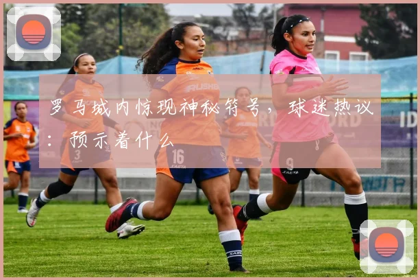 罗马城内惊现神秘符号，球迷热议：预示着什么
