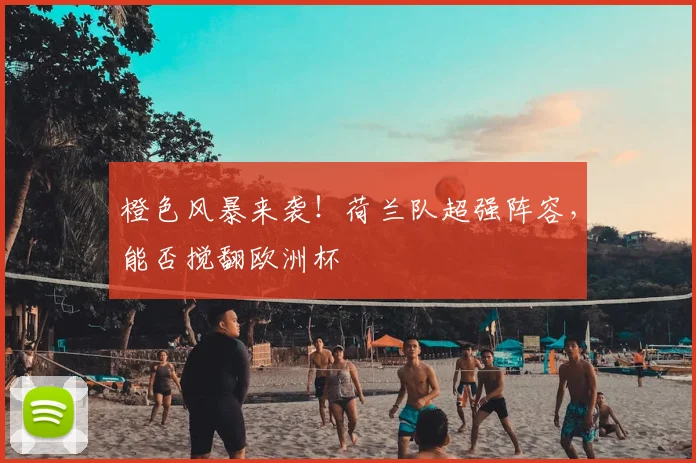 橙色风暴来袭！荷兰队超强阵容，能否搅翻欧洲杯