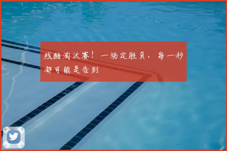 残酷淘汰赛！一场定胜负，每一秒都可能是告别