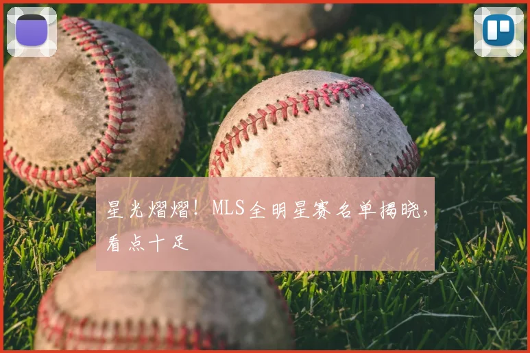 星光熠熠！MLS全明星赛名单揭晓，看点十足