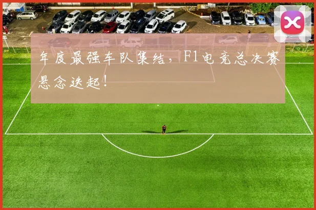 年度最强车队集结，F1电竞总决赛悬念迭起！