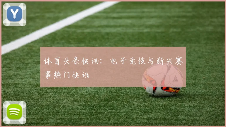 体育头条快讯：电子竞技与新兴赛事热门快讯