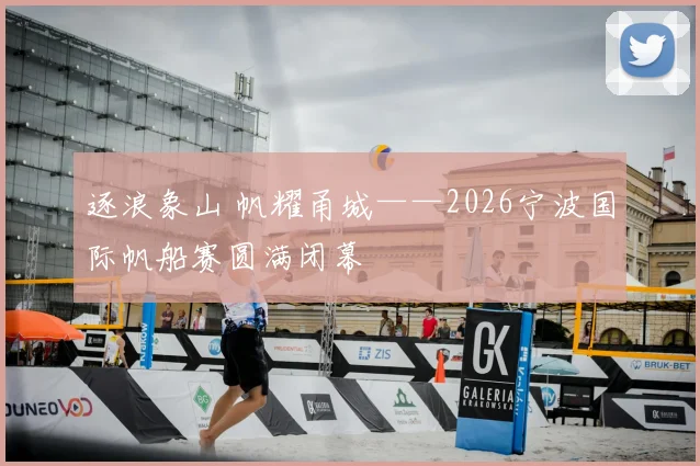逐浪象山 帆耀甬城——2026宁波国际帆船赛圆满闭幕