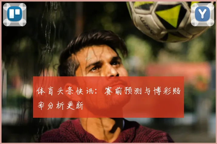 体育头条快讯：赛前预测与博彩赔率分析更新