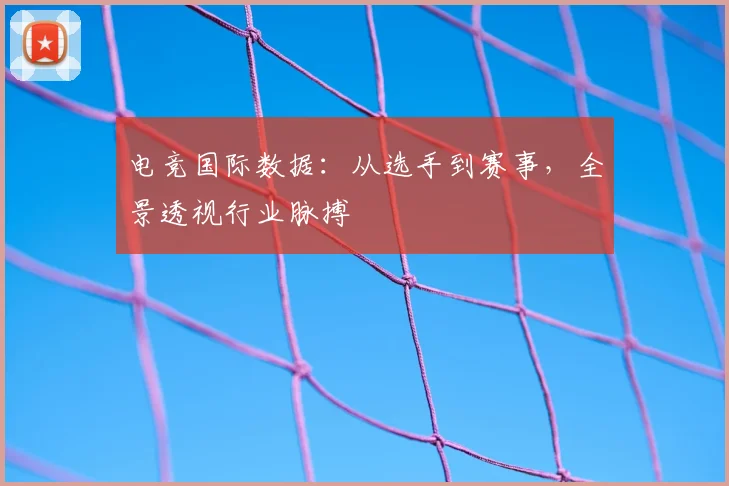 电竞国际数据：从选手到赛事，全景透视行业脉搏