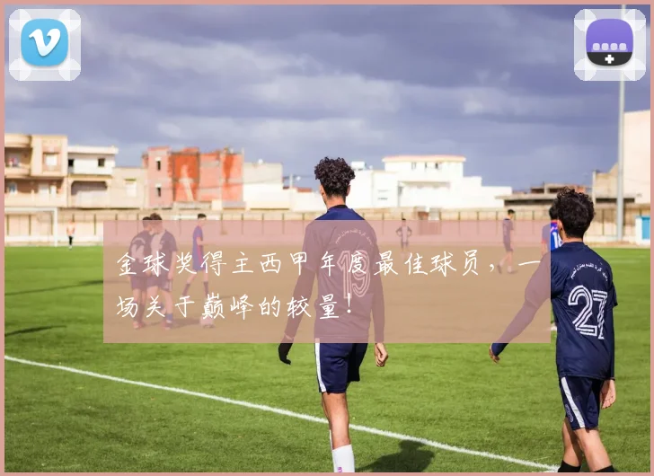 金球奖得主西甲年度最佳球员，一场关于巅峰的较量！
