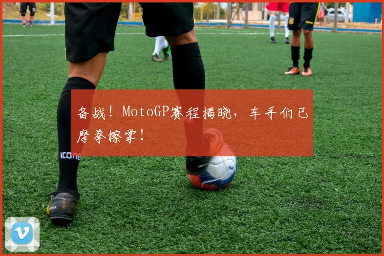 备战！MotoGP赛程揭晓，车手们已摩拳擦掌！