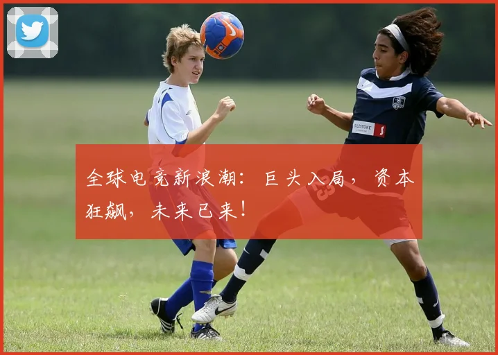 全球电竞新浪潮：巨头入局，资本狂飙，未来已来！