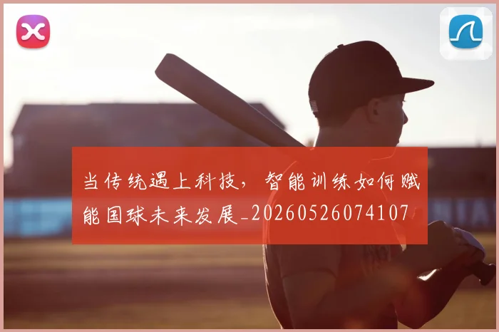 当传统遇上科技，智能训练如何赋能国球未来发展_20260526074107