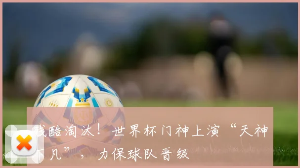 残酷淘汰！世界杯门神上演“天神下凡”，力保球队晋级