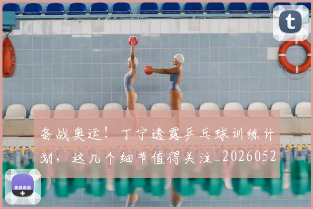 备战奥运！丁宁透露乒乓球训练计划，这几个细节值得关注_20260526073507