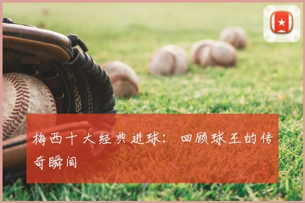 梅西十大经典进球：回顾球王的传奇瞬间