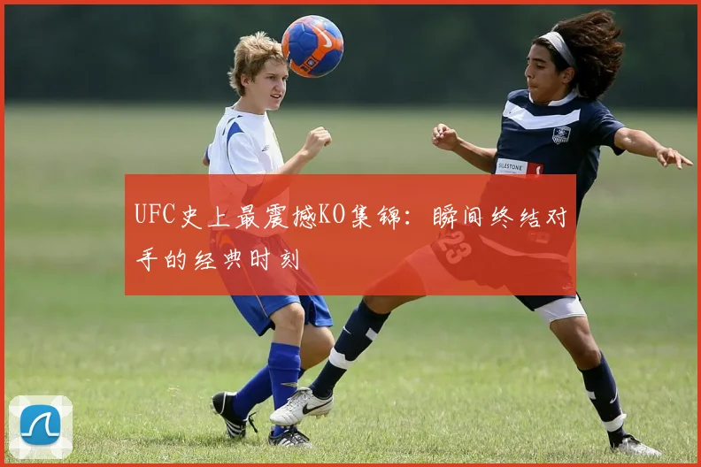 UFC史上最震撼KO集锦：瞬间终结对手的经典时刻