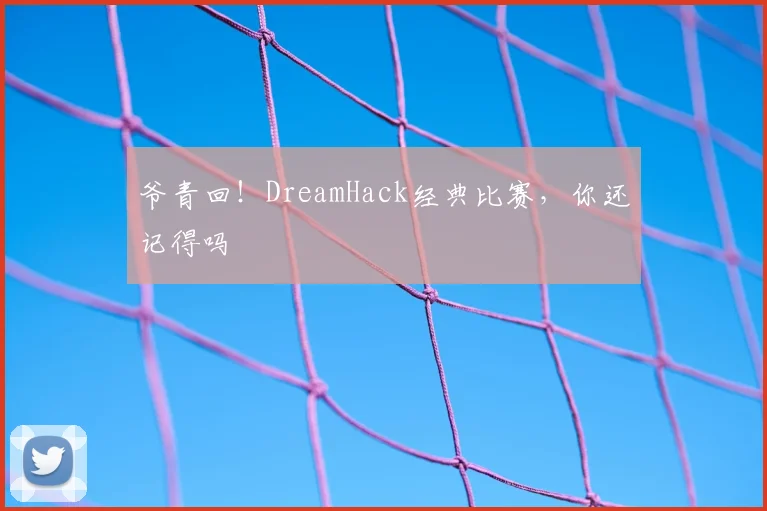 爷青回！DreamHack经典比赛，你还记得吗